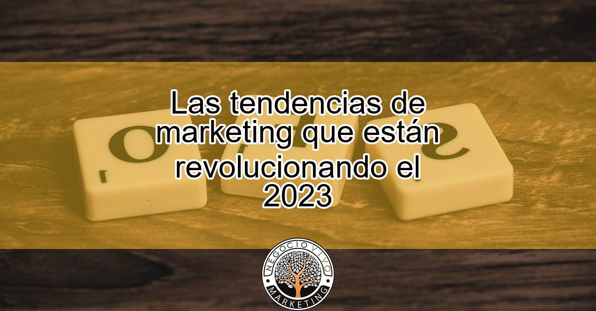 Las tendencias de marketing que están revolucionando el 2023 - Negocio Vivo